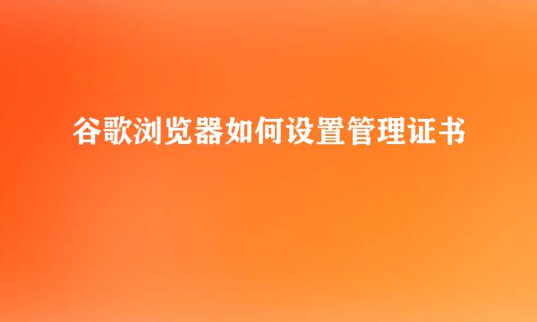 谷歌浏览器如何设置管理证书