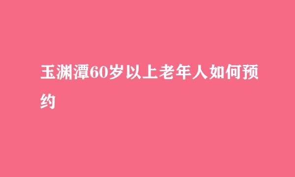 玉渊潭60岁以上老年人如何预约