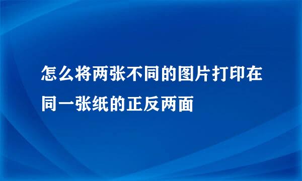怎么将两张不同的图片打印在同一张纸的正反两面