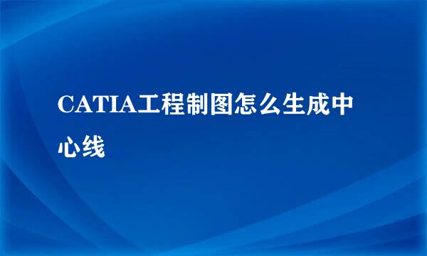 CATIA工程制图怎么生成中心线