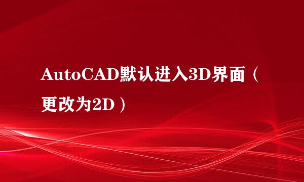 AutoCAD默认进入3D界面（更改为2D）