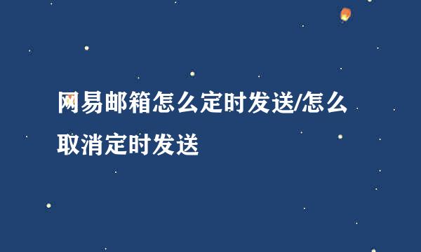 网易邮箱怎么定时发送/怎么取消定时发送