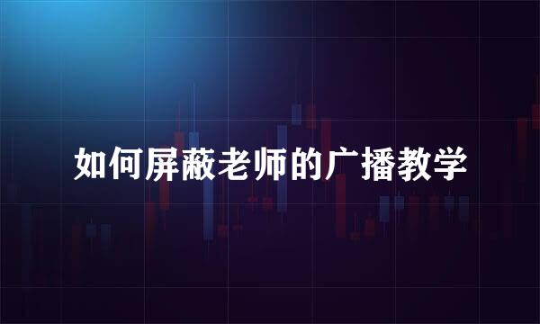 如何屏蔽老师的广播教学