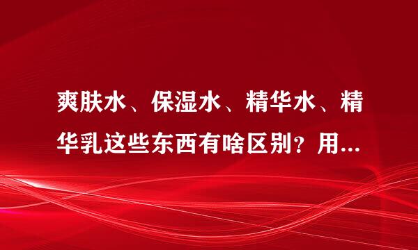 爽肤水、保湿水、精华水、精华乳这些东西有啥区别？用的顺序有什么要求？晚上睡觉前能用吗