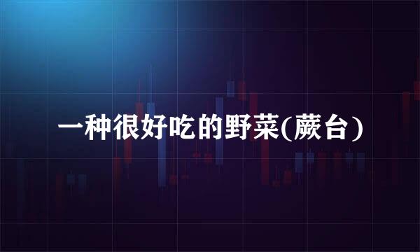 一种很好吃的野菜(蕨台)