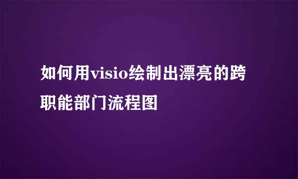 如何用visio绘制出漂亮的跨职能部门流程图