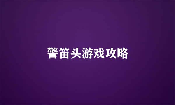 警笛头游戏攻略