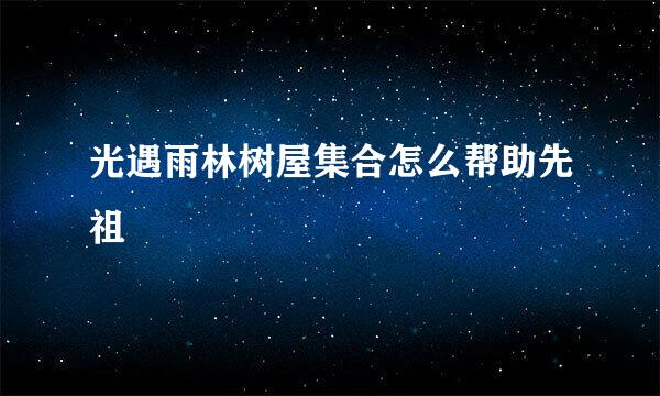 光遇雨林树屋集合怎么帮助先祖