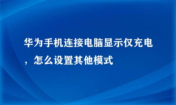 华为手机连接电脑显示仅充电，怎么设置其他模式