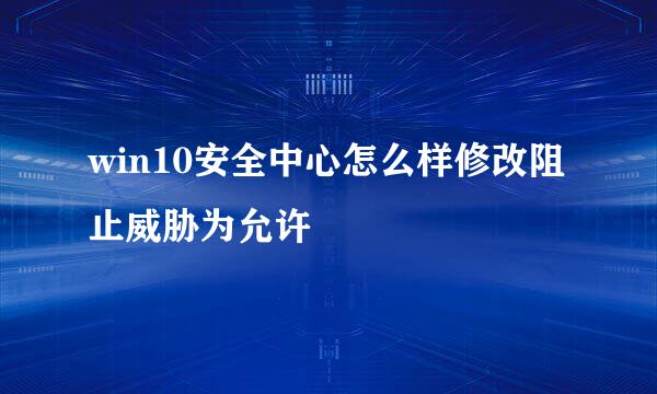 win10安全中心怎么样修改阻止威胁为允许