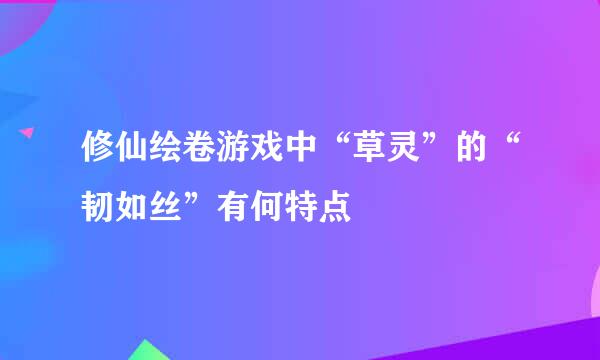 修仙绘卷游戏中“草灵”的“韧如丝”有何特点