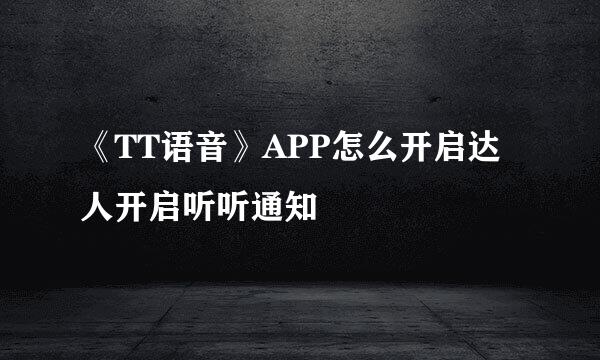 《TT语音》APP怎么开启达人开启听听通知