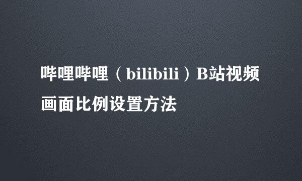 哔哩哔哩（bilibili）B站视频画面比例设置方法