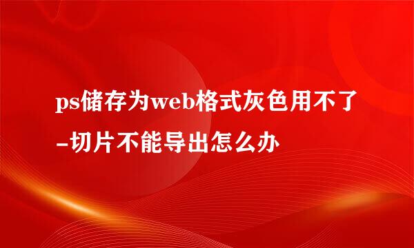 ps储存为web格式灰色用不了-切片不能导出怎么办