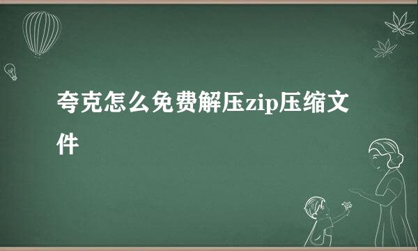 夸克怎么免费解压zip压缩文件
