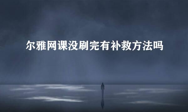 尔雅网课没刷完有补救方法吗