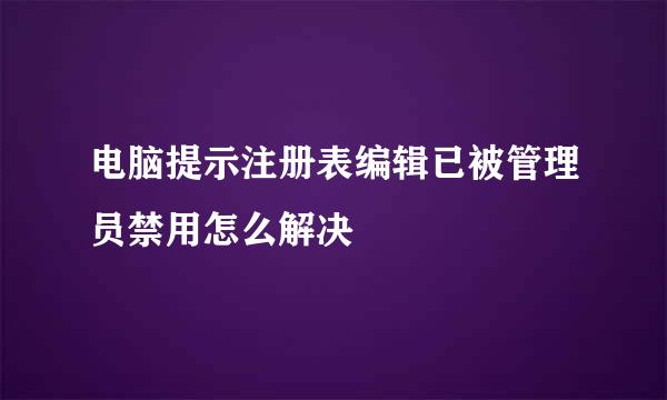 电脑提示注册表编辑已被管理员禁用怎么解决