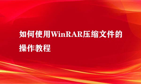 如何使用WinRAR压缩文件的操作教程