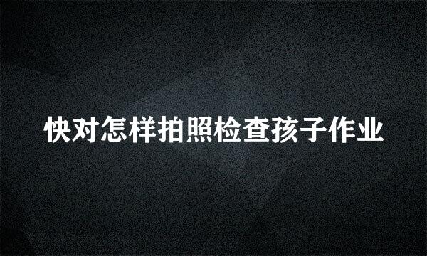 快对怎样拍照检查孩子作业