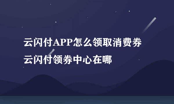 云闪付APP怎么领取消费券 云闪付领券中心在哪