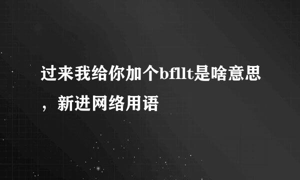 过来我给你加个bfllt是啥意思，新进网络用语