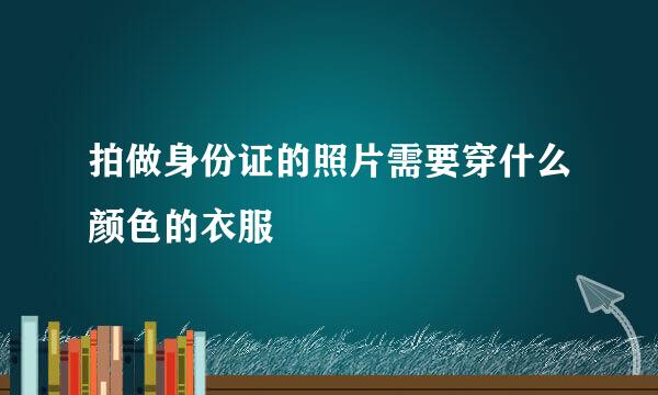 拍做身份证的照片需要穿什么颜色的衣服