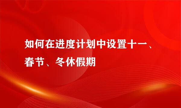如何在进度计划中设置十一、春节、冬休假期