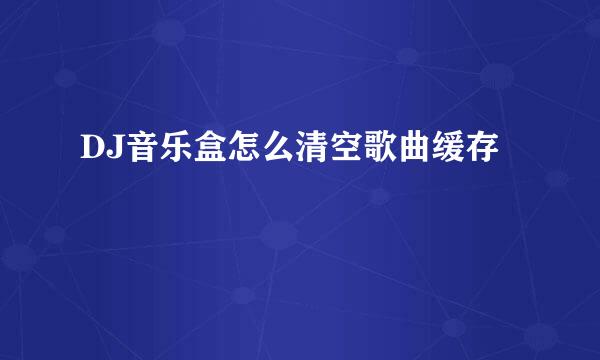 DJ音乐盒怎么清空歌曲缓存