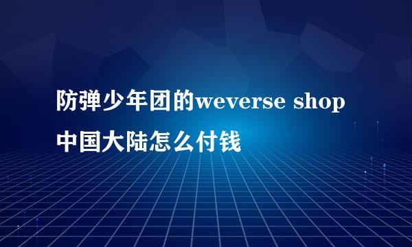 防弹少年团的weverse shop中国大陆怎么付钱