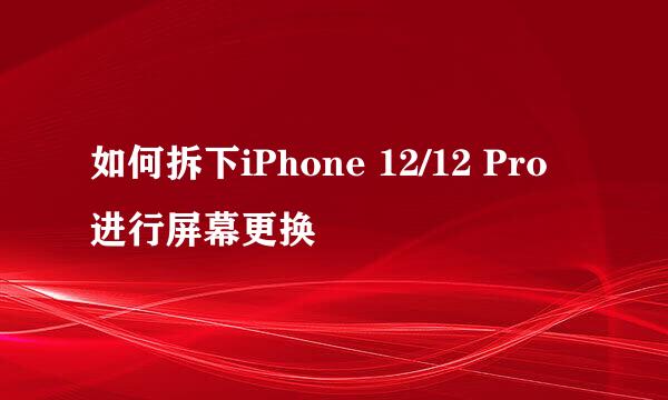 如何拆下iPhone 12/12 Pro进行屏幕更换