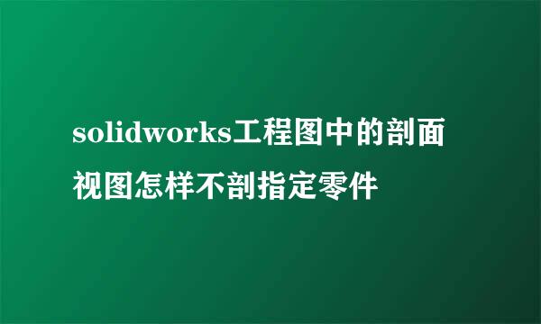 solidworks工程图中的剖面视图怎样不剖指定零件