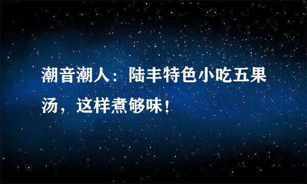 潮音潮人：陆丰特色小吃五果汤，这样煮够味！