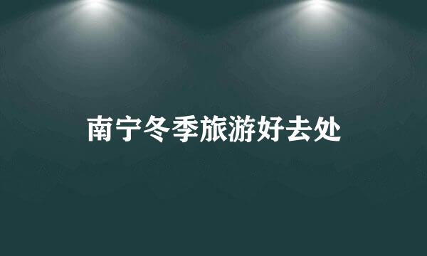 南宁冬季旅游好去处