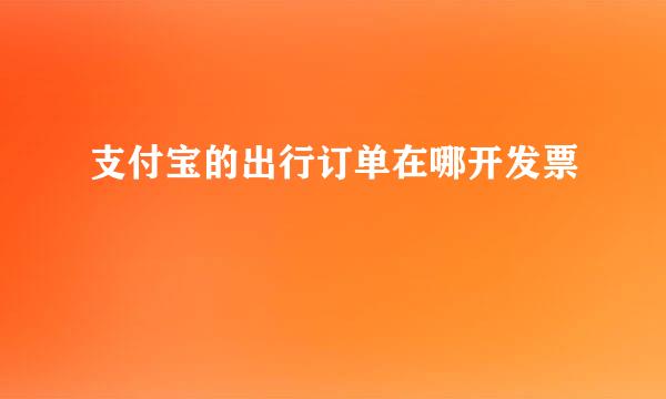 支付宝的出行订单在哪开发票
