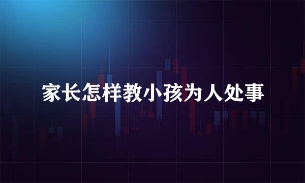 家长怎样教小孩为人处事