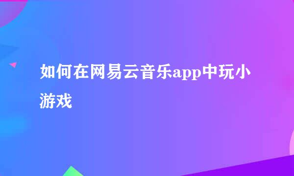 如何在网易云音乐app中玩小游戏