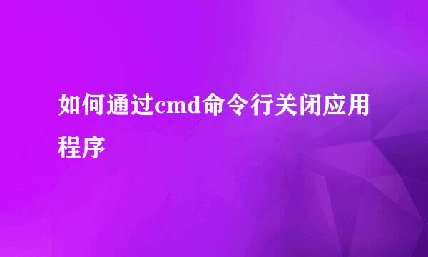 如何通过cmd命令行关闭应用程序