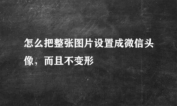 怎么把整张图片设置成微信头像，而且不变形