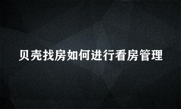 贝壳找房如何进行看房管理