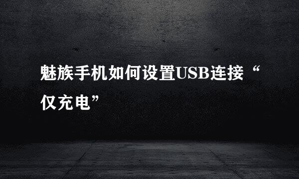 魅族手机如何设置USB连接“仅充电”