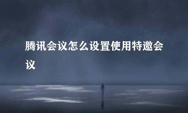 腾讯会议怎么设置使用特邀会议