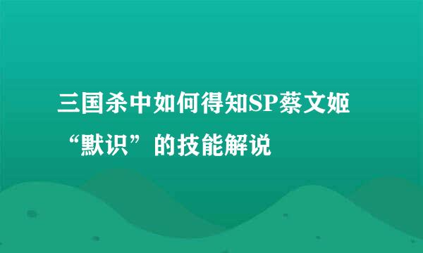 三国杀中如何得知SP蔡文姬“默识”的技能解说