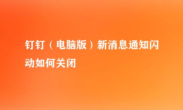 钉钉（电脑版）新消息通知闪动如何关闭