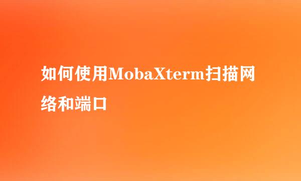 如何使用MobaXterm扫描网络和端口