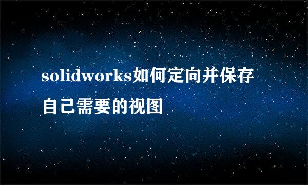 solidworks如何定向并保存自己需要的视图