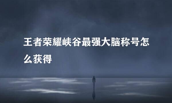 王者荣耀峡谷最强大脑称号怎么获得
