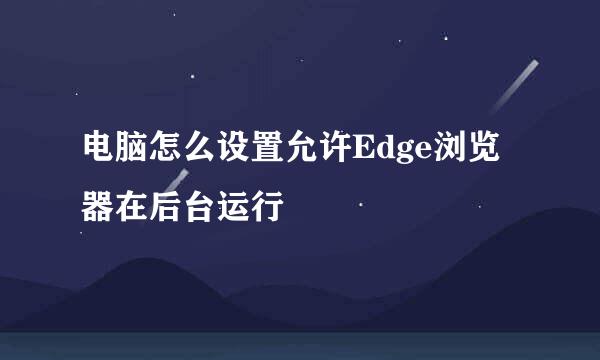 电脑怎么设置允许Edge浏览器在后台运行