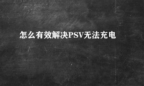 怎么有效解决PSV无法充电
