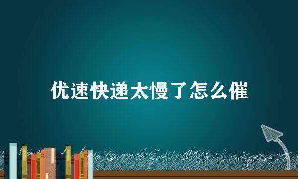 优速快递太慢了怎么催