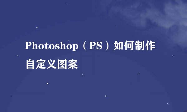 Photoshop（PS）如何制作自定义图案